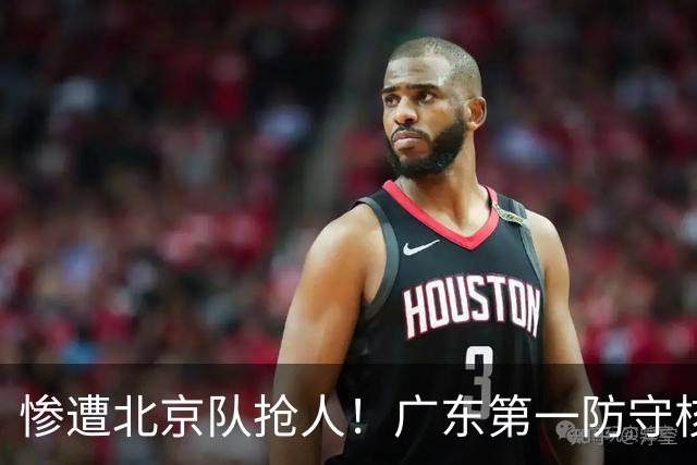 惨遭北京队抢人！广东第一防守核心被截胡了，朱芳雨痛失冠军底牌