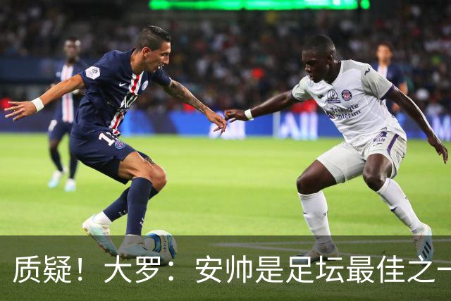质疑！大罗：安帅是足坛最佳之一，但竟然不带佩德罗，用人也不对